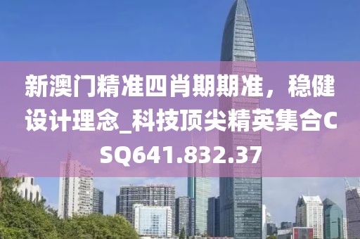 新澳門精準四肖期期準，穩(wěn)健設計理念_科技頂尖精英集合CSQ641.832.37