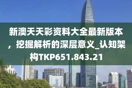 新澳天天彩資料大全最新版本，挖掘解析的深層意義_認知架構(gòu)TKP651.843.21