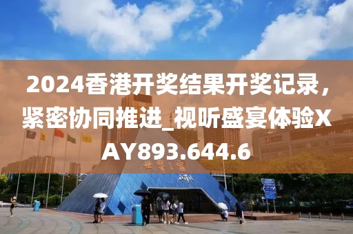 2024香港開獎結果開獎記錄，緊密協(xié)同推進_視聽盛宴體驗XAY893.644.6