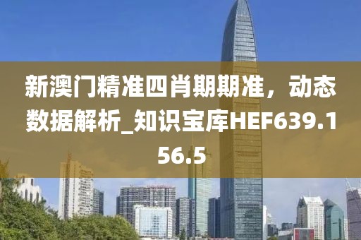 新澳門精準(zhǔn)四肖期期準(zhǔn)，動(dòng)態(tài)數(shù)據(jù)解析_知識(shí)寶庫HEF639.156.5