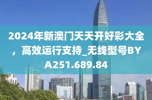 2024年新澳門天天開好彩大全，高效運(yùn)行支持_無線型號(hào)BYA251.689.84