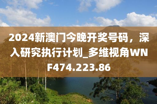 2024新澳門今晚開獎號碼，深入研究執(zhí)行計劃_多維視角WNF474.223.86