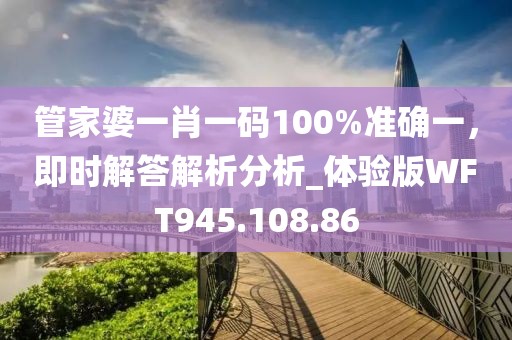 管家婆一肖一碼100%準(zhǔn)確一，即時(shí)解答解析分析_體驗(yàn)版WFT945.108.86