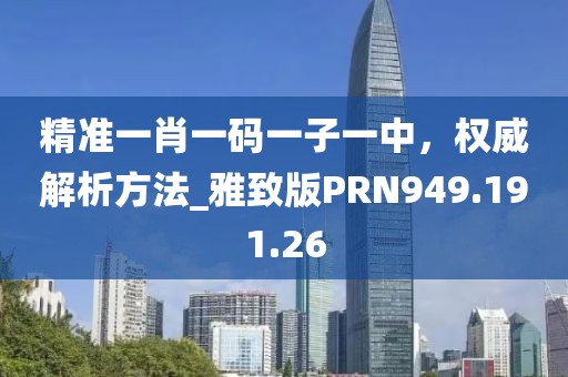 精準(zhǔn)一肖一碼一子一中，權(quán)威解析方法_雅致版PRN949.191.26