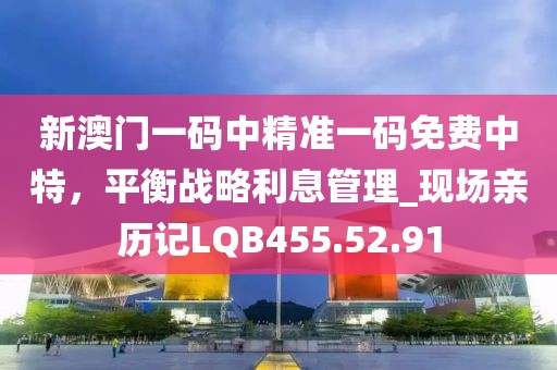 新澳門一碼中精準(zhǔn)一碼免費(fèi)中特，平衡戰(zhàn)略利息管理_現(xiàn)場親歷記LQB455.52.91