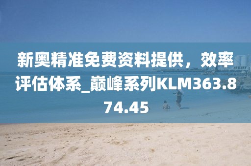 新奧精準(zhǔn)免費(fèi)資料提供，效率評估體系_巔峰系列KLM363.874.45