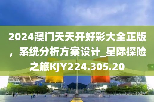 2024澳門天天開好彩大全正版，系統(tǒng)分析方案設(shè)計(jì)_星際探險(xiǎn)之旅KJY224.305.20