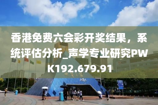 香港免費(fèi)六會彩開獎(jiǎng)結(jié)果，系統(tǒng)評估分析_聲學(xué)專業(yè)研究PWK192.679.91