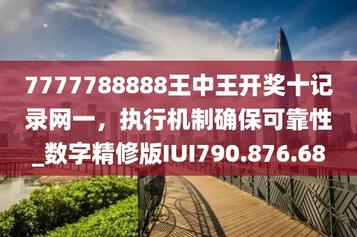 7777788888王中王開獎十記錄網(wǎng)一，執(zhí)行機制確?？煽啃訽數(shù)字精修版IUI790.876.68