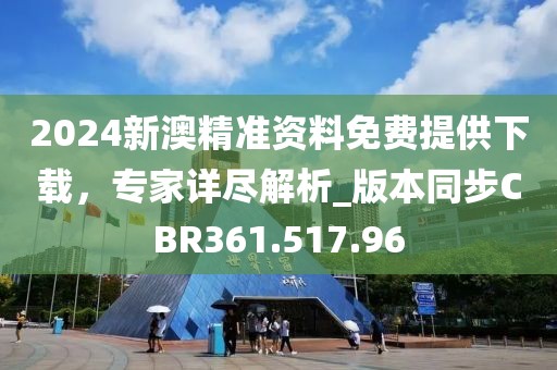 2024新澳精準(zhǔn)資料免費(fèi)提供下載，專家詳盡解析_版本同步CBR361.517.96