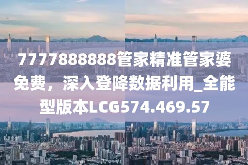 7777888888管家精準(zhǔn)管家婆免費(fèi)，深入登降數(shù)據(jù)利用_全能型版本LCG574.469.57