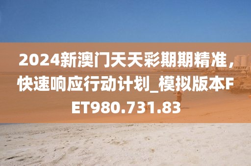 2024新澳門天天彩期期精準(zhǔn)，快速響應(yīng)行動計(jì)劃_模擬版本FET980.731.83