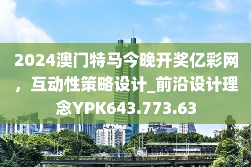 2024澳門特馬今晚開獎億彩網(wǎng)，互動性策略設(shè)計(jì)_前沿設(shè)計(jì)理念YPK643.773.63