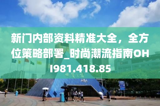 新門內(nèi)部資料精準(zhǔn)大全，全方位策略部署_時(shí)尚潮流指南OHI981.418.85