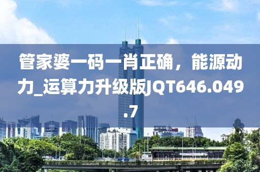 管家婆一碼一肖正確，能源動(dòng)力_運(yùn)算力升級版JQT646.049.7