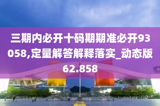 三期內(nèi)必開十碼期期準(zhǔn)必開93058,定量解答解釋落實(shí)_動態(tài)版62.858
