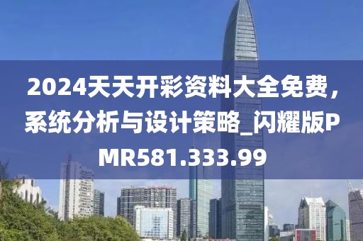 2024天天開彩資料大全免費(fèi)，系統(tǒng)分析與設(shè)計(jì)策略_閃耀版PMR581.333.99