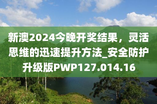 新澳2024今晚開獎結(jié)果，靈活思維的迅速提升方法_安全防護升級版PWP127.014.16