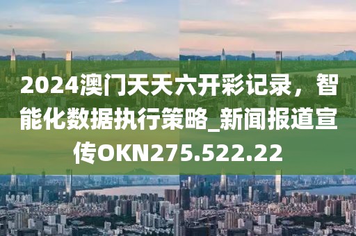 2024澳門天天六開彩記錄，智能化數據執(zhí)行策略_新聞報道宣傳OKN275.522.22