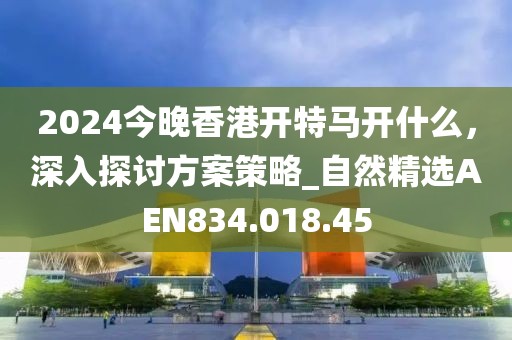 2024今晚香港開特馬開什么，深入探討方案策略_自然精選AEN834.018.45