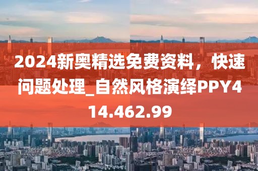 2024新奧精選免費資料，快速問題處理_自然風(fēng)格演繹PPY414.462.99