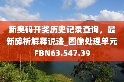 新奧碼開獎歷史記錄查詢，最新碎析解釋說法_圖像處理單元FBN63.547.39