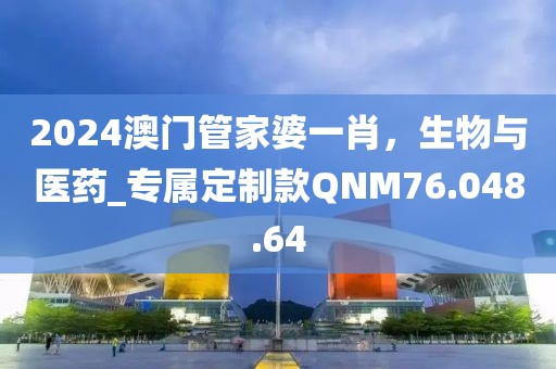 2024澳門管家婆一肖，生物與醫(yī)藥_專屬定制款QNM76.048.64