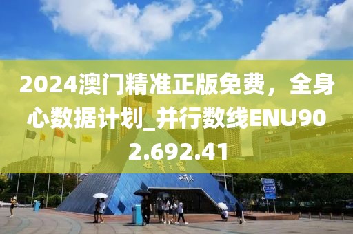 2024澳門精準(zhǔn)正版免費(fèi)，全身心數(shù)據(jù)計(jì)劃_并行數(shù)線ENU902.692.41