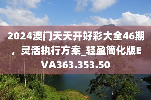 2024澳門天天開好彩大全46期，靈活執(zhí)行方案_輕盈簡化版EVA363.353.50