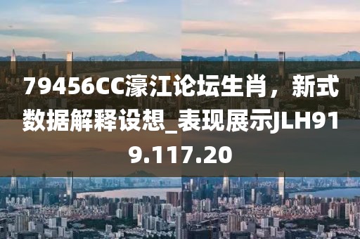 79456CC濠江論壇生肖，新式數(shù)據(jù)解釋設(shè)想_表現(xiàn)展示JLH919.117.20