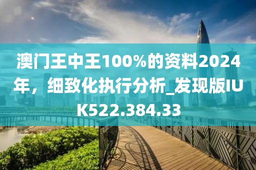 澳門(mén)王中王100%的資料2024年，細(xì)致化執(zhí)行分析_發(fā)現(xiàn)版IUK522.384.33