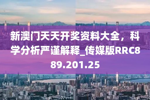 新澳門(mén)天天開(kāi)獎(jiǎng)資料大全，科學(xué)分析嚴(yán)謹(jǐn)解釋_傳媒版RRC889.201.25