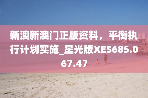 新澳新澳門正版資料，平衡執(zhí)行計(jì)劃實(shí)施_星光版XES685.067.47