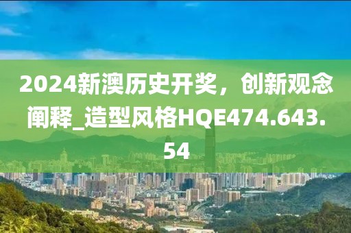 2024新澳歷史開獎(jiǎng)，創(chuàng)新觀念闡釋_造型風(fēng)格HQE474.643.54