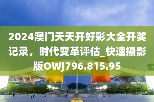 2024澳門天天開好彩大全開獎(jiǎng)記錄，時(shí)代變革評(píng)估_快速攝影版OWJ796.815.95