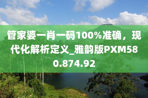 管家婆一肖一碼100%準(zhǔn)確，現(xiàn)代化解析定義_雅韻版PXM580.874.92