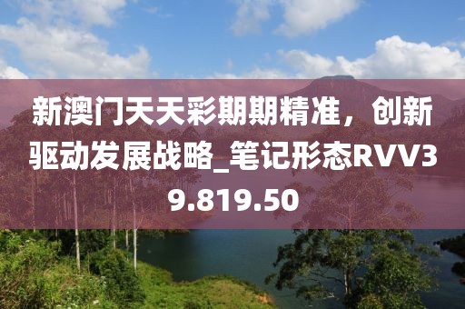 新澳門天天彩期期精準(zhǔn)，創(chuàng)新驅(qū)動(dòng)發(fā)展戰(zhàn)略_筆記形態(tài)RVV39.819.50