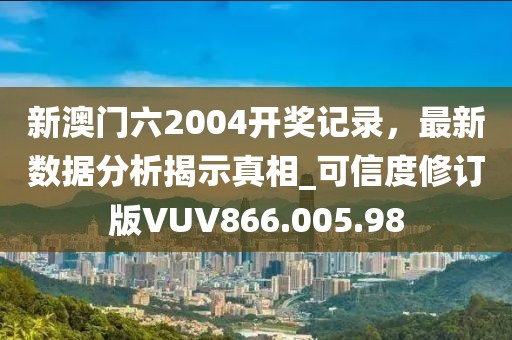 新澳門(mén)六2004開(kāi)獎(jiǎng)記錄，最新數(shù)據(jù)分析揭示真相_可信度修訂版VUV866.005.98
