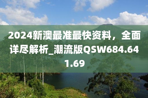 2024新澳最準(zhǔn)最快資料，全面詳盡解析_潮流版QSW684.641.69