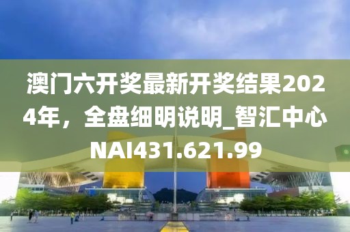 澳門六開獎(jiǎng)最新開獎(jiǎng)結(jié)果2024年，全盤細(xì)明說(shuō)明_智匯中心NAI431.621.99
