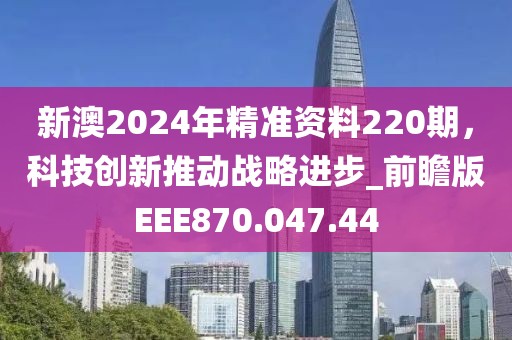 新澳2024年精準資料220期，科技創(chuàng)新推動戰(zhàn)略進步_前瞻版EEE870.047.44