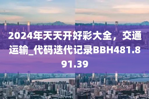 2024年天天開(kāi)好彩大全，交通運(yùn)輸_代碼迭代記錄BBH481.891.39