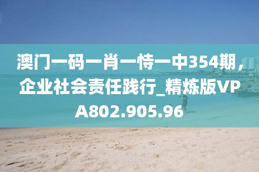 澳門(mén)一碼一肖一恃一中354期，企業(yè)社會(huì)責(zé)任踐行_精煉版VPA802.905.96