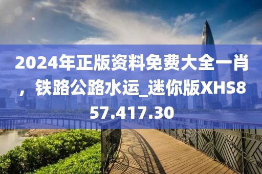 2024年正版資料免費(fèi)大全一肖，鐵路公路水運(yùn)_迷你版XHS857.417.30