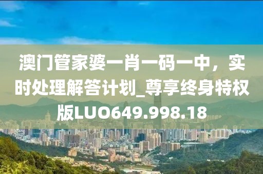 澳門管家婆一肖一碼一中，實時處理解答計劃_尊享終身特權(quán)版LUO649.998.18