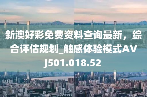新澳好彩免費資料查詢最新，綜合評估規(guī)劃_觸感體驗?zāi)Ｊ紸VJ501.018.52