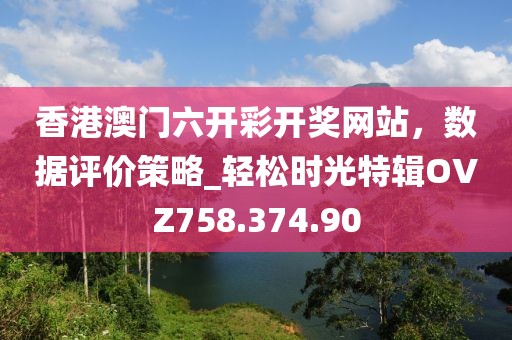香港澳門六開彩開獎網(wǎng)站，數(shù)據(jù)評價策略_輕松時光特輯OVZ758.374.90