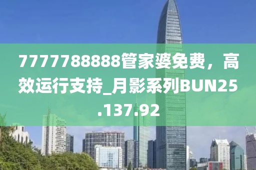 7777788888管家婆免費，高效運行支持_月影系列BUN25.137.92