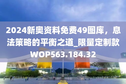 2024新奧資料免費49圖庫，息法策略的平衡之道_限量定制款WOP563.184.32