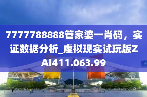 7777788888管家婆一肖碼，實(shí)證數(shù)據(jù)分析_虛擬現(xiàn)實(shí)試玩版ZAI411.063.99